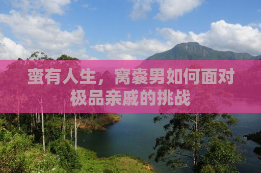 蛮有人生，窝囊男如何面对极品亲戚的挑战