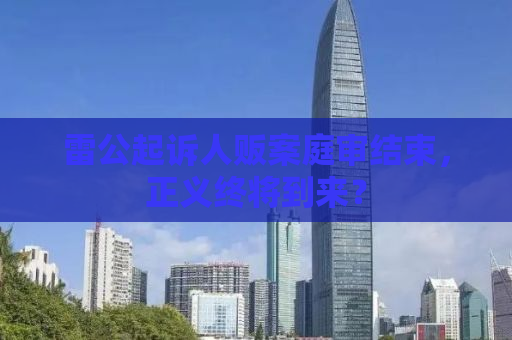 雷公起诉人贩案庭审结束，正义终将到来？