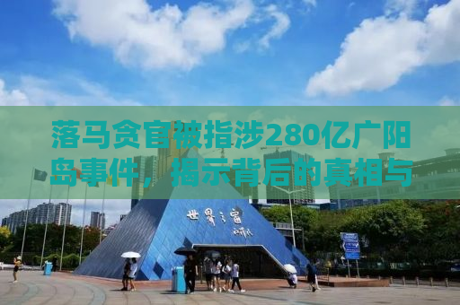 落马贪官被指涉280亿广阳岛事件，揭示背后的真相与反思