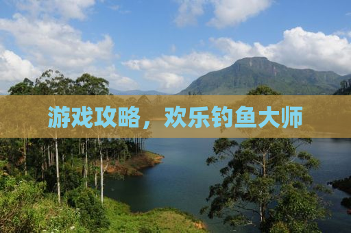 游戏攻略，欢乐钓鱼大师