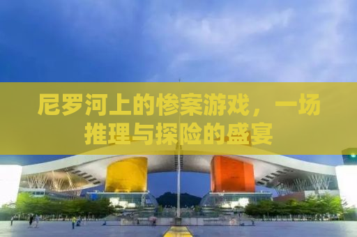 尼罗河上的惨案游戏，一场推理与探险的盛宴