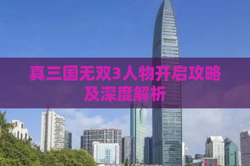 真三国无双3人物开启攻略及深度解析
