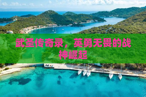 武圣传奇录，英勇无畏的战神崛起
