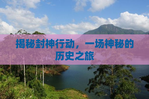 揭秘封神行动，一场神秘的历史之旅