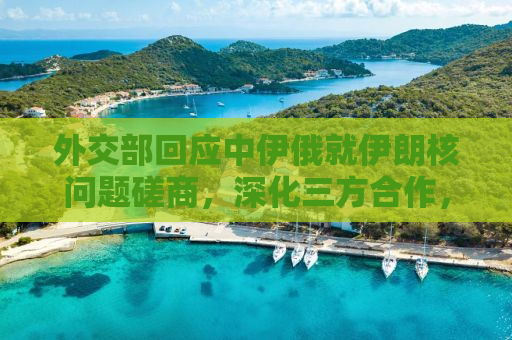 外交部回应中伊俄就伊朗核问题磋商，深化三方合作，维护全球和平稳定