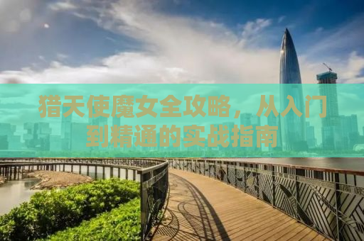 猎天使魔女全攻略，从入门到精通的实战指南