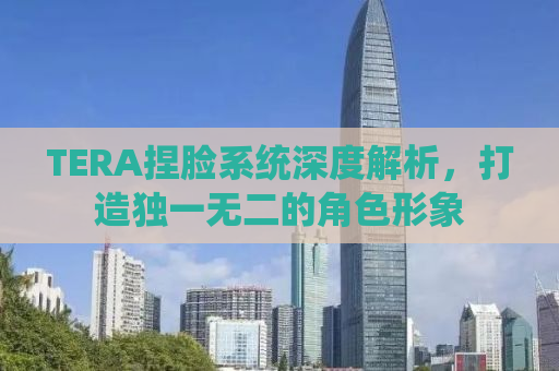 TERA捏脸系统深度解析，打造独一无二的角色形象