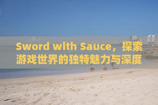 Sword with Sauce，探索游戏世界的独特魅力与深度体验
