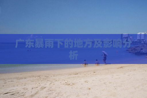 广东暴雨下的地方及影响分析