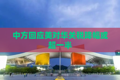 中方回应美对华关税降幅或超一半