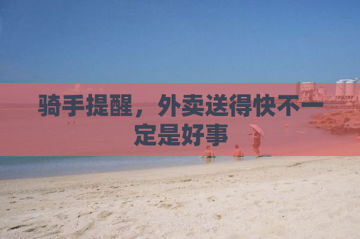 骑手提醒，外卖送得快不一定是好事