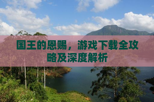 国王的恩赐，游戏下载全攻略及深度解析