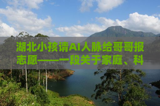 湖北小孩请AI人脉给哥哥报志愿——一段关于家庭、科技与未来选择的故事