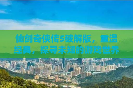 仙剑奇侠传5破解版，重温经典，探寻未知的游戏世界
