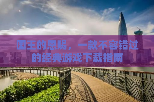 国王的恩赐，一款不容错过的经典游戏下载指南
