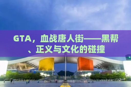 GTA，血战唐人街——黑帮、正义与文化的碰撞