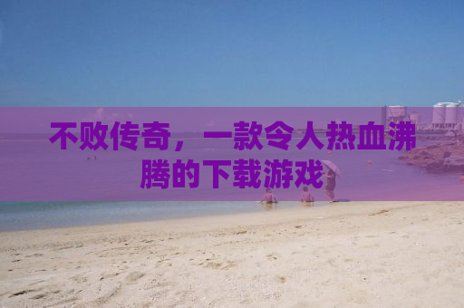 不败传奇，一款令人热血沸腾的下载游戏