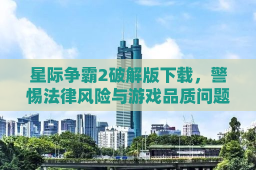 星际争霸2破解版下载，警惕法律风险与游戏品质问题