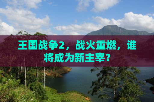 王国战争2，战火重燃，谁将成为新主宰？