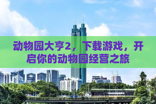 动物园大亨2，下载游戏，开启你的动物园经营之旅