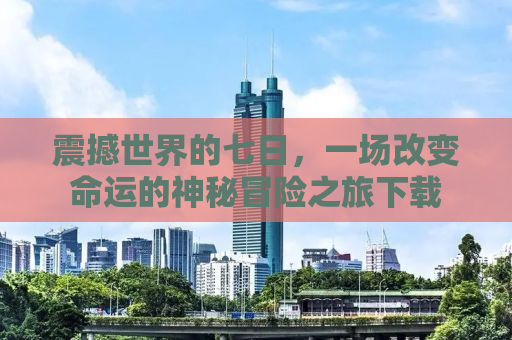 震撼世界的七日，一场改变命运的神秘冒险之旅下载