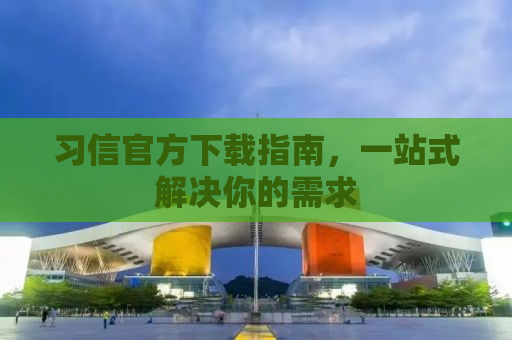 习信官方下载指南，一站式解决你的需求