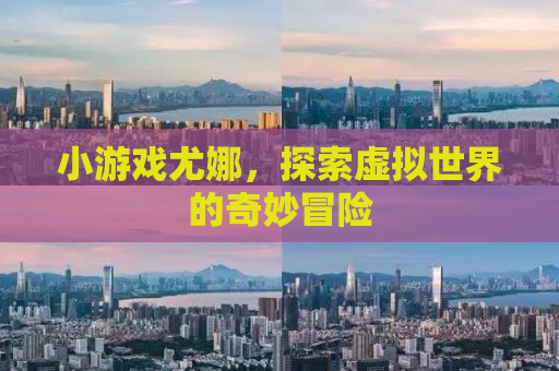 小游戏尤娜，探索虚拟世界的奇妙冒险