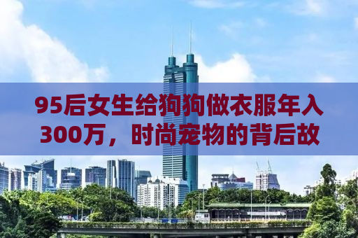 95后女生给狗狗做衣服年入300万，时尚宠物的背后故事