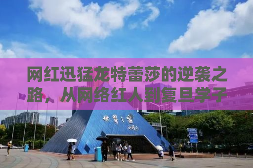 网红迅猛龙特蕾莎的逆袭之路，从网络红人到复旦学子的奋斗史