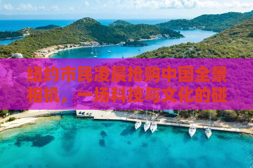 纽约市民凌晨抢购中国全景相机，一场科技与文化的碰撞盛宴