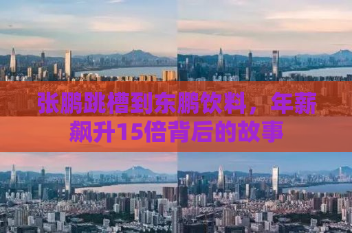 张鹏跳槽到东鹏饮料，年薪飙升15倍背后的故事