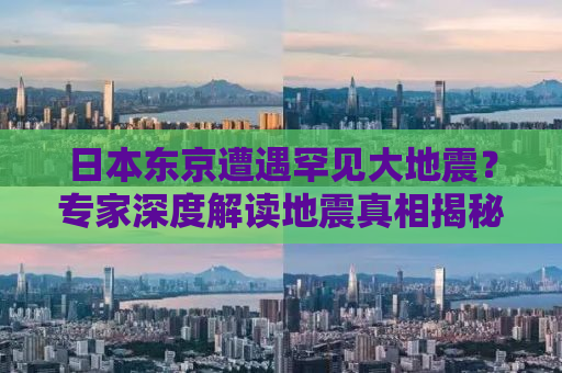 日本东京遭遇罕见大地震？专家深度解读地震真相揭秘！