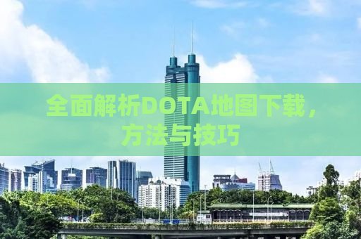 全面解析DOTA地图下载，方法与技巧