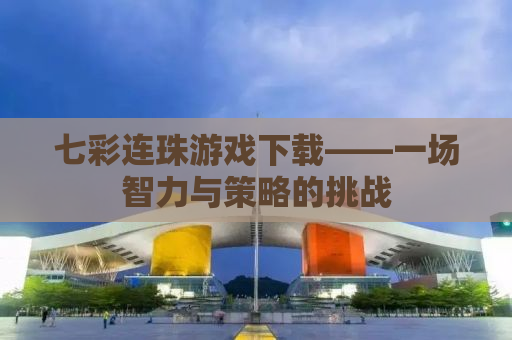 七彩连珠游戏下载——一场智力与策略的挑战