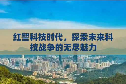 红警科技时代，探索未来科技战争的无尽魅力