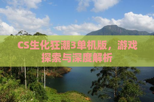 CS生化狂潮3单机版，游戏探索与深度解析