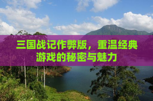 三国战记作弊版，重温经典游戏的秘密与魅力
