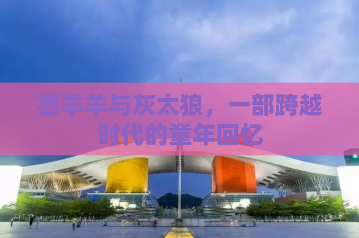 喜羊羊与灰太狼，一部跨越时代的童年回忆
