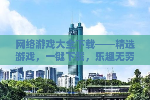 网络游戏大全下载——精选游戏，一键下载，乐趣无穷
