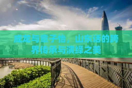 成龙与章子怡，山东话的跨界传承与演绎之美