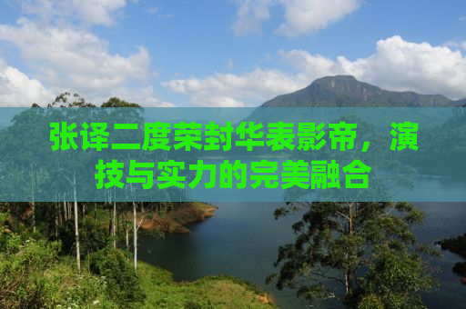 张译二度荣封华表影帝，演技与实力的完美融合