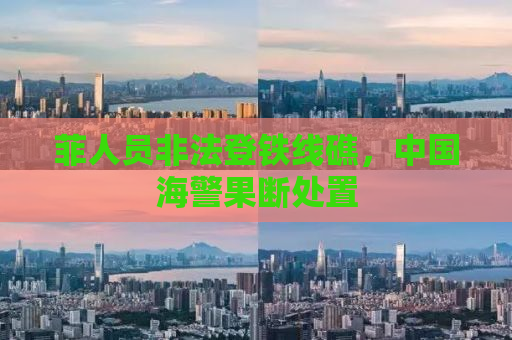 菲人员非法登铁线礁，中国海警果断处置