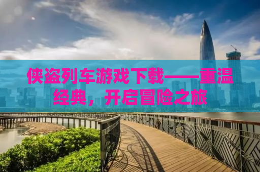 侠盗列车游戏下载——重温经典，开启冒险之旅