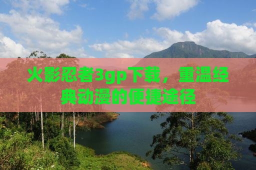 火影忍者3gp下载，重温经典动漫的便捷途径