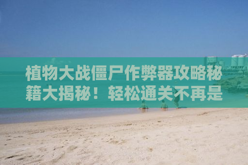 植物大战僵尸作弊器攻略秘籍大揭秘！轻松通关不再是梦！