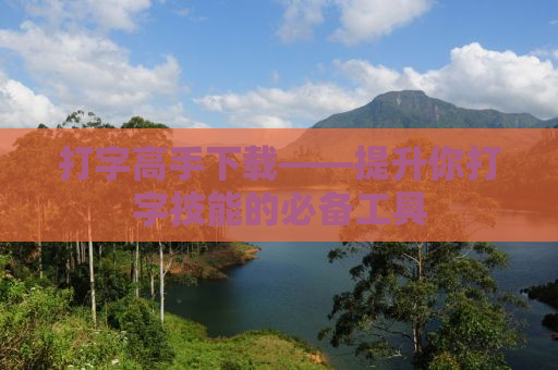 打字高手下载——提升你打字技能的必备工具