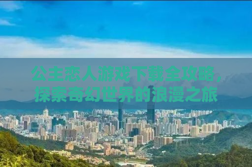 公主恋人游戏下载全攻略，探索奇幻世界的浪漫之旅