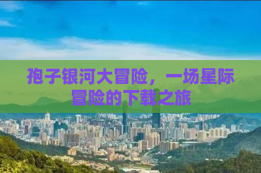孢子银河大冒险，一场星际冒险的下载之旅