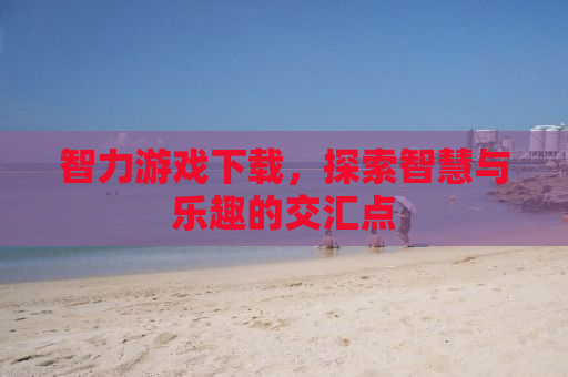 智力游戏下载，探索智慧与乐趣的交汇点