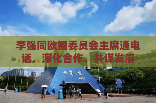 李强同欧盟委员会主席通电话，深化合作，共谋发展